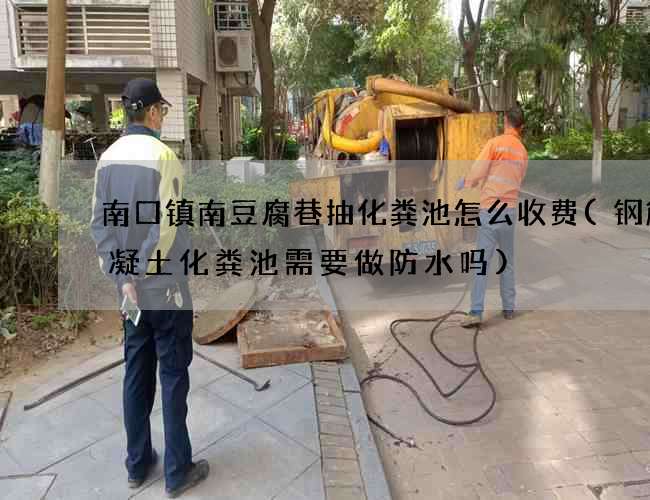 南口镇南豆腐巷抽化粪池怎么收费(钢筋混凝土化粪池需要做防水吗)