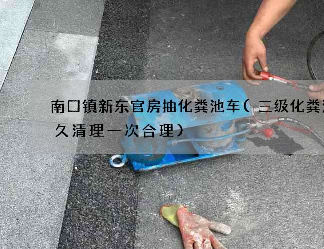 南口镇新东官房抽化粪池车(三级化粪池多久清理一次合理)