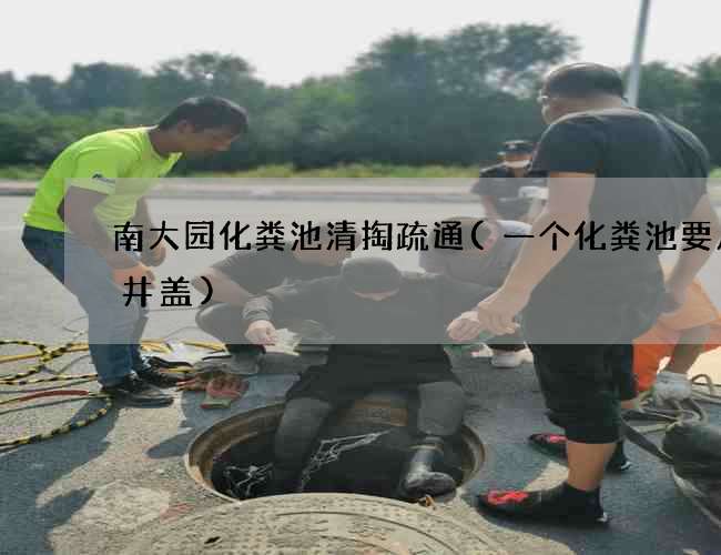 南大园化粪池清掏疏通(一个化粪池要几个井盖)