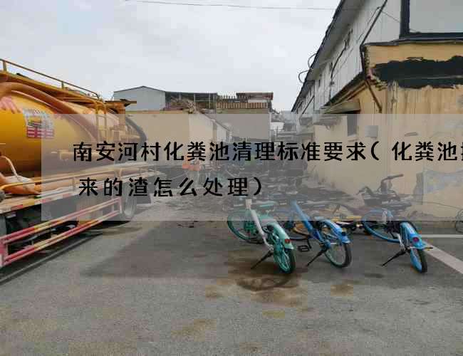 南安河村化粪池清理标准要求(化粪池抽出来的渣怎么处理)