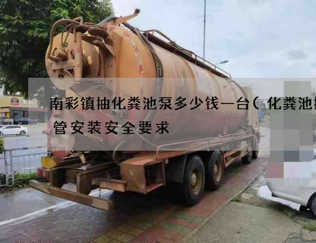 南彩镇抽化粪池泵多少钱一台(化粪池排气管安装安全要求) 南彩镇抽化粪池泵多少钱一台(化粪池排气管安装安全要求)