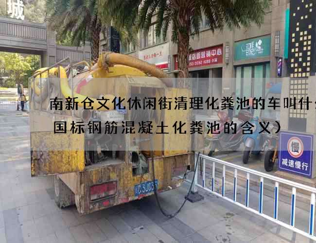 南新仓文化休闲街清理化粪池的车叫什么(国标钢筋混凝土化粪池的含义)