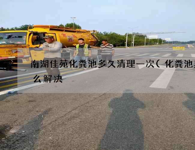 南湖佳苑化粪池多久清理一次(化粪池臭怎么解决) 南湖佳苑化粪池多久清理一次(化粪池臭怎么解决)