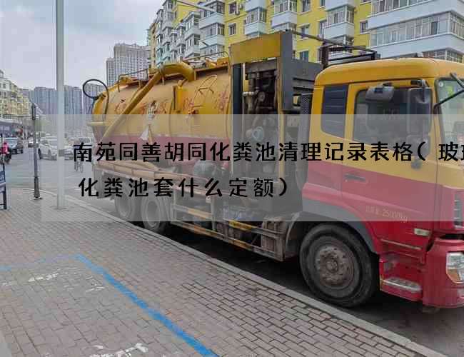 南苑同善胡同化粪池清理记录表格(玻璃钢化粪池套什么定额)
