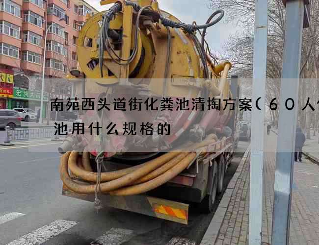 南苑西头道街化粪池清掏方案(60人化粪池用什么规格的) 南苑西头道街化粪池清掏方案(60人化粪池用什么规格的)