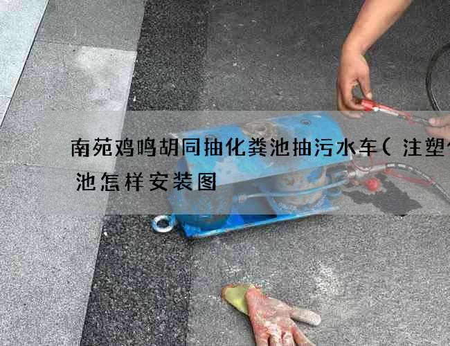 南苑鸡鸣胡同抽化粪池抽污水车(注塑化粪池怎样安装图) 南苑鸡鸣胡同抽化粪池抽污水车(注塑化粪池怎样安装图)