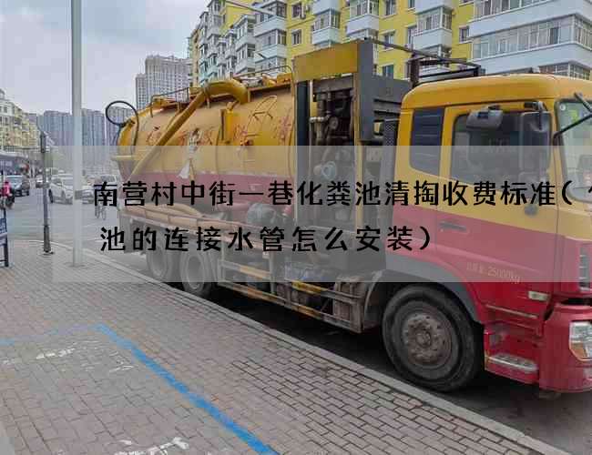 南营村中街一巷化粪池清掏收费标准(化粪池的连接水管怎么安装)