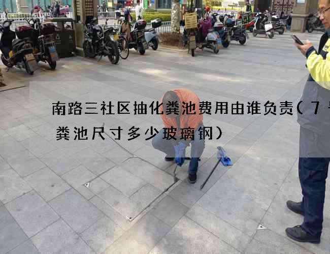 南路三社区抽化粪池费用由谁负责(7号化粪池尺寸多少玻璃钢)