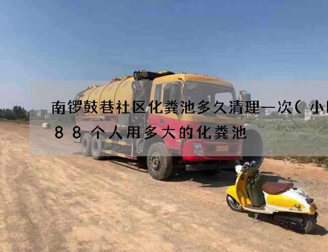 南锣鼓巷社区化粪池多久清理一次(小区288个人用多大的化粪池) 南锣鼓巷社区化粪池多久清理一次(小区288个人用多大的化粪池)