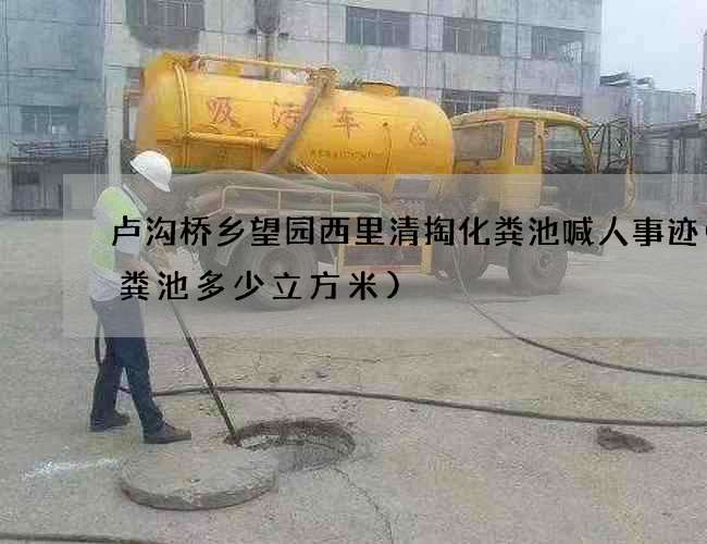 卢沟桥乡望园西里清掏化粪池喊人事迹(化粪池多少立方米)