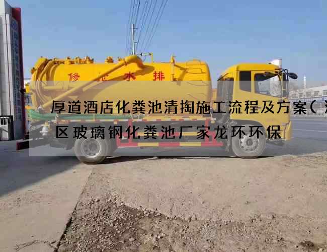 厚道酒店化粪池清掏施工流程及方案(海棠区玻璃钢化粪池厂家龙环环保) 厚道酒店化粪池清掏施工流程及方案(海棠区玻璃钢化粪池厂家龙环环保)