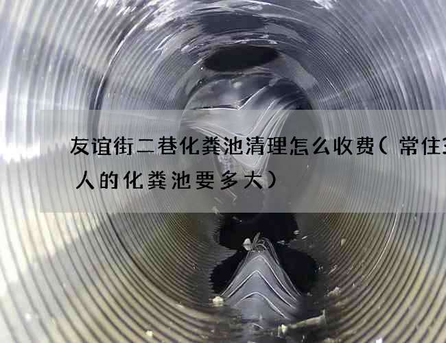 友谊街二巷化粪池清理怎么收费(常住30人的化粪池要多大)