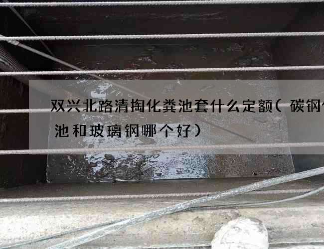 双兴北路清掏化粪池套什么定额(碳钢化粪池和玻璃钢哪个好)