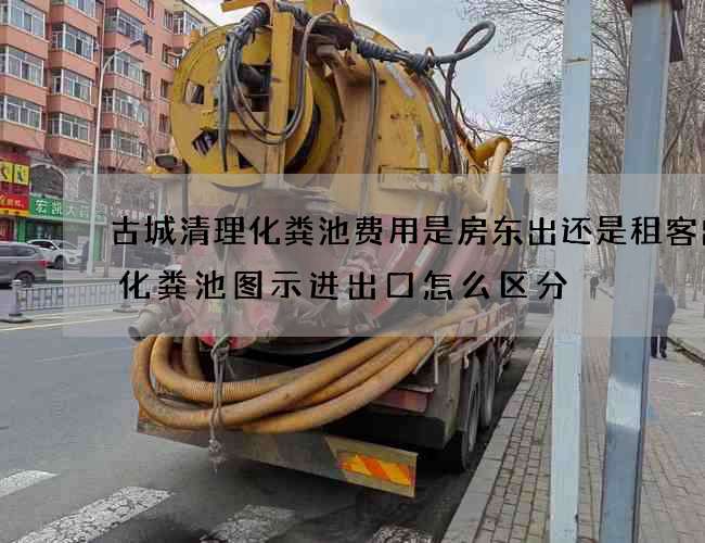 古城清理化粪池费用是房东出还是租客出(化粪池图示进出口怎么区分) 古城清理化粪池费用是房东出还是租客出(化粪池图示进出口怎么区分)
