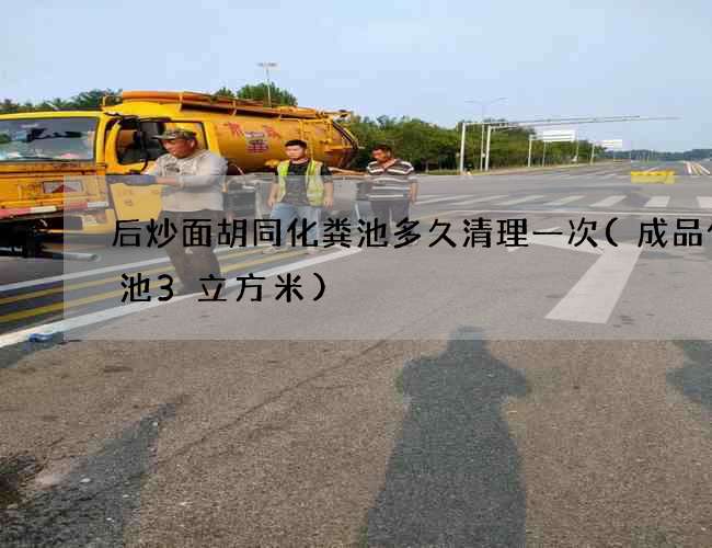 后炒面胡同化粪池多久清理一次(成品化粪池3立方米)