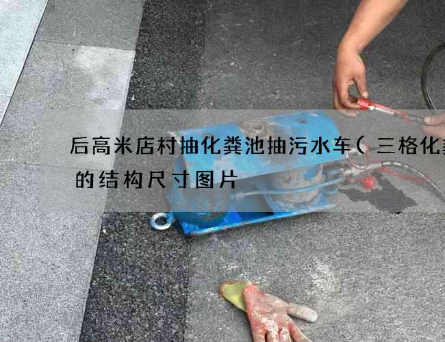 后高米店村抽化粪池抽污水车(三格化粪池的结构尺寸图片) 后高米店村抽化粪池抽污水车(三格化粪池的结构尺寸图片)