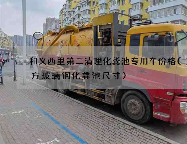 和义西里第二清理化粪池专用车价格(三立方玻璃钢化粪池尺寸)