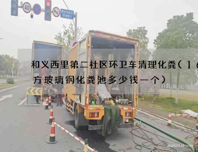 和义西里第二社区环卫车清理化粪(16立方玻璃钢化粪池多少钱一个)