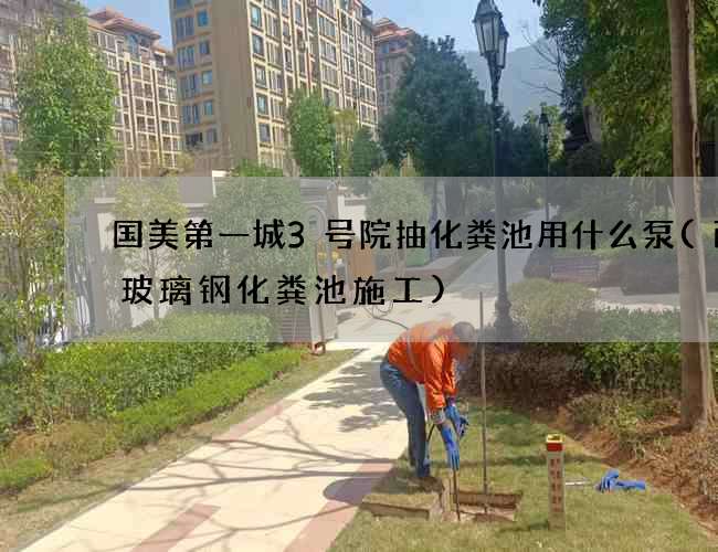 国美第一城3号院抽化粪池用什么泵(西安玻璃钢化粪池施工)