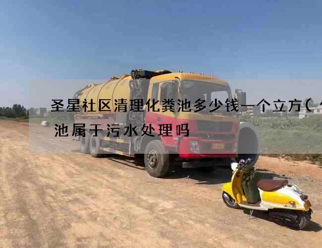圣星社区清理化粪池多少钱一个立方(化粪池属于污水处理吗) 圣星社区清理化粪池多少钱一个立方(化粪池属于污水处理吗)