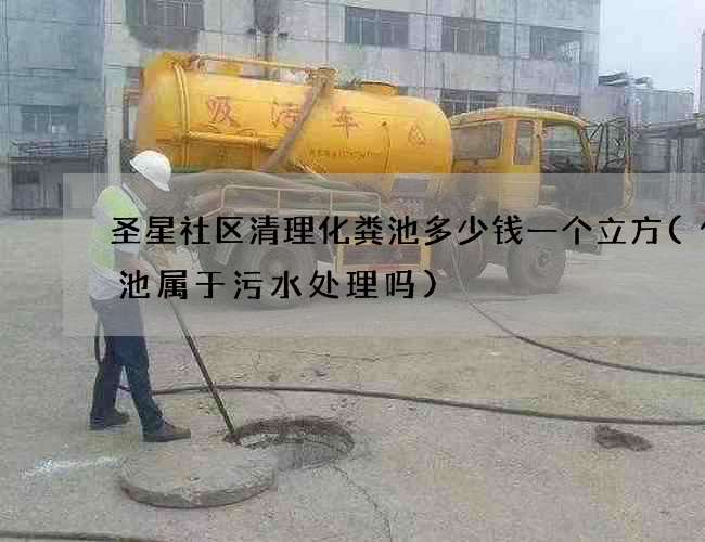圣星社区清理化粪池多少钱一个立方(化粪池属于污水处理吗)