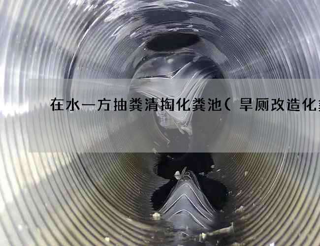 在水一方抽粪清掏化粪池(旱厕改造化粪池) 在水一方抽粪清掏化粪池(旱厕改造化粪池)