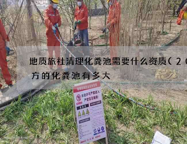 地质旅社清理化粪池需要什么资质(20立方的化粪池有多大) 地质旅社清理化粪池需要什么资质(20立方的化粪池有多大)