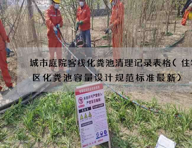 城市庭院客栈化粪池清理记录表格(住宅小区化粪池容量设计规范标准最新)