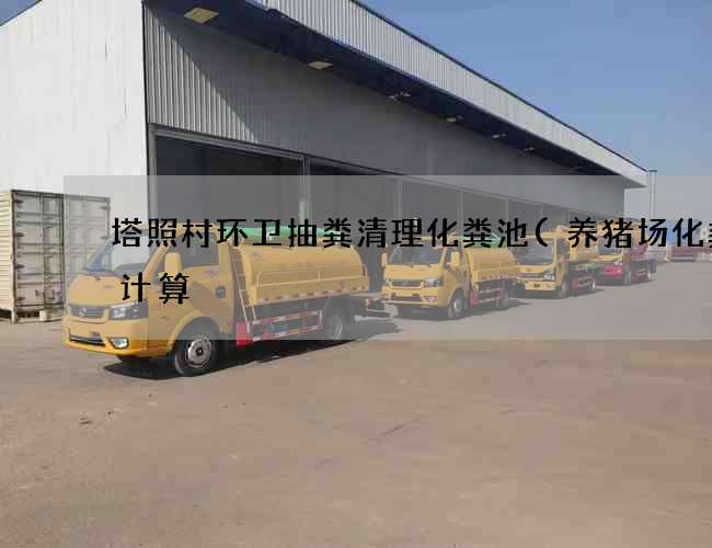 塔照村环卫抽粪清理化粪池(养猪场化粪池计算) 塔照村环卫抽粪清理化粪池(养猪场化粪池计算)