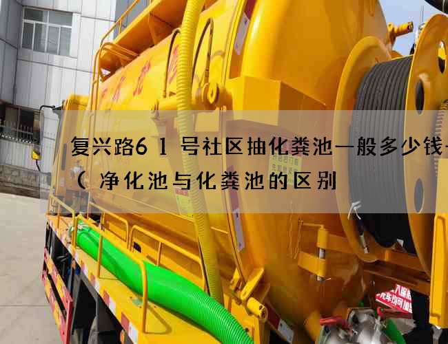 复兴路61号社区抽化粪池一般多少钱一次(净化池与化粪池的区别) 复兴路61号社区抽化粪池一般多少钱一次(净化池与化粪池的区别)