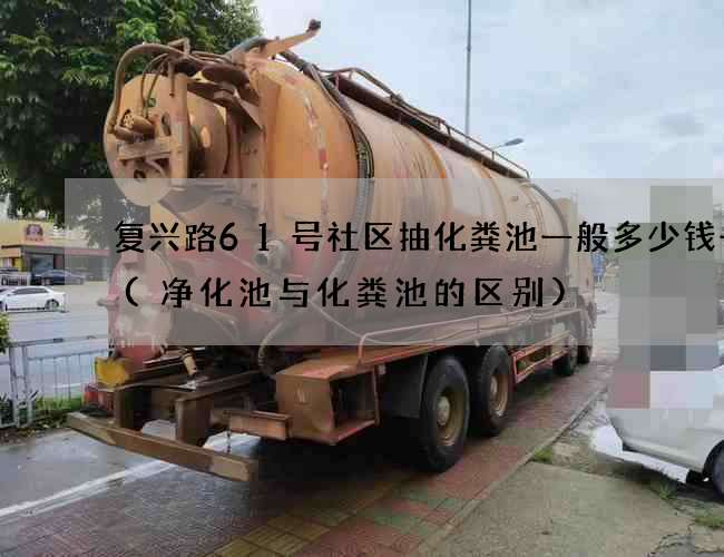复兴路61号社区抽化粪池一般多少钱一次(净化池与化粪池的区别)