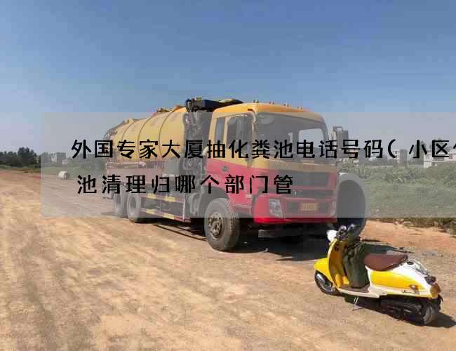 外国专家大厦抽化粪池电话号码(小区化粪池清理归哪个部门管) 外国专家大厦抽化粪池电话号码(小区化粪池清理归哪个部门管)