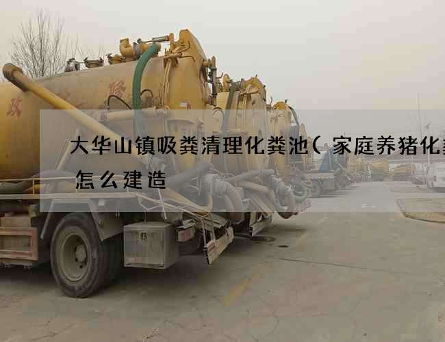 大华山镇吸粪清理化粪池(家庭养猪化粪池怎么建造) 大华山镇吸粪清理化粪池(家庭养猪化粪池怎么建造)