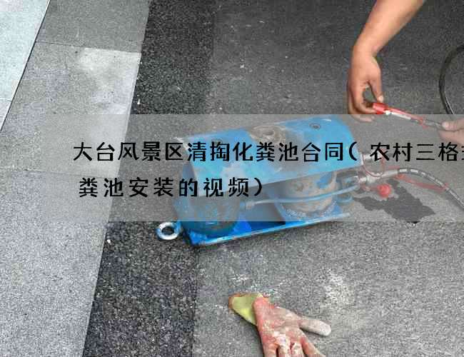 大台风景区清掏化粪池合同(农村三格式化粪池安装的视频)