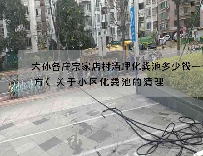 大孙各庄宗家店村清理化粪池多少钱一个立方(关于小区化粪池的清理) 大孙各庄宗家店村清理化粪池多少钱一个立方(关于小区化粪池的清理)