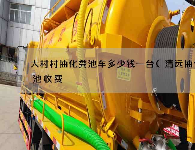 大村村抽化粪池车多少钱一台(清远抽化粪池收费) 大村村抽化粪池车多少钱一台(清远抽化粪池收费)