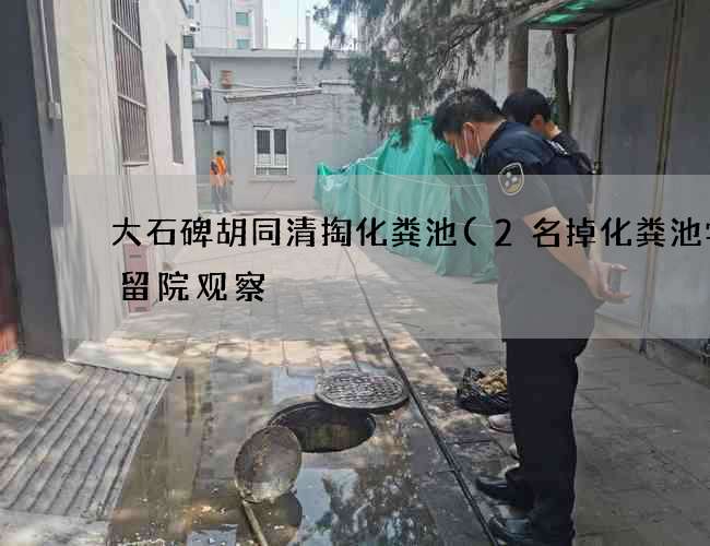 大石碑胡同清掏化粪池(2名掉化粪池学生留院观察) 大石碑胡同清掏化粪池(2名掉化粪池学生留院观察)