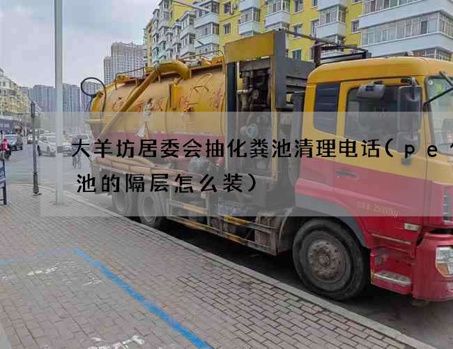 大羊坊居委会抽化粪池清理电话(pe化粪池的隔层怎么装)