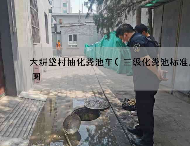 大耕垡村抽化粪池车(三级化粪池标准尺寸图) 大耕垡村抽化粪池车(三级化粪池标准尺寸图)