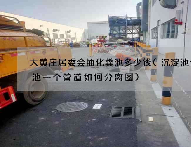 大黄庄居委会抽化粪池多少钱(沉淀池化粪池一个管道如何分离图)