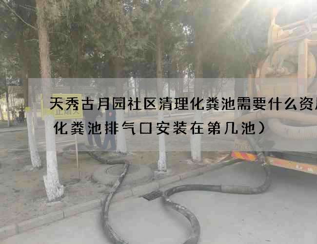天秀古月园社区清理化粪池需要什么资质(化粪池排气口安装在第几池)