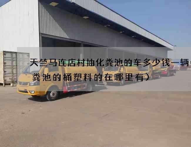 天竺马连店村抽化粪池的车多少钱一辆(化粪池的桶塑料的在哪里有)