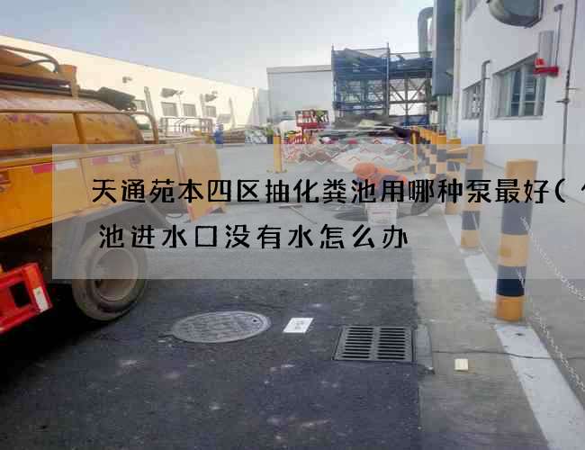 天通苑本四区抽化粪池用哪种泵最好(化粪池进水口没有水怎么办) 天通苑本四区抽化粪池用哪种泵最好(化粪池进水口没有水怎么办)