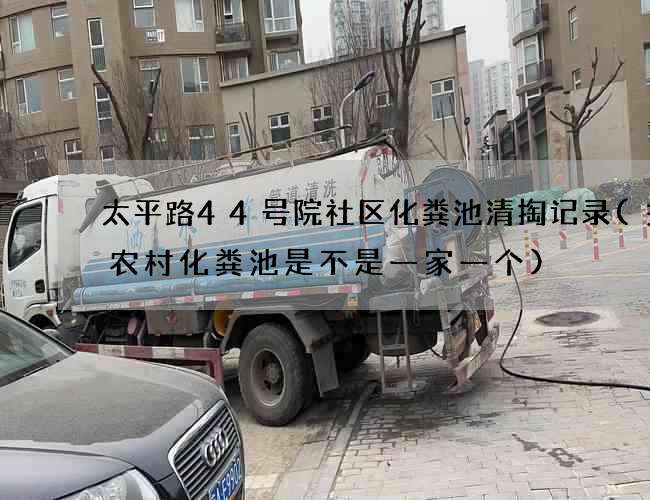 太平路44号院社区化粪池清掏记录(关于农村化粪池是不是一家一个)