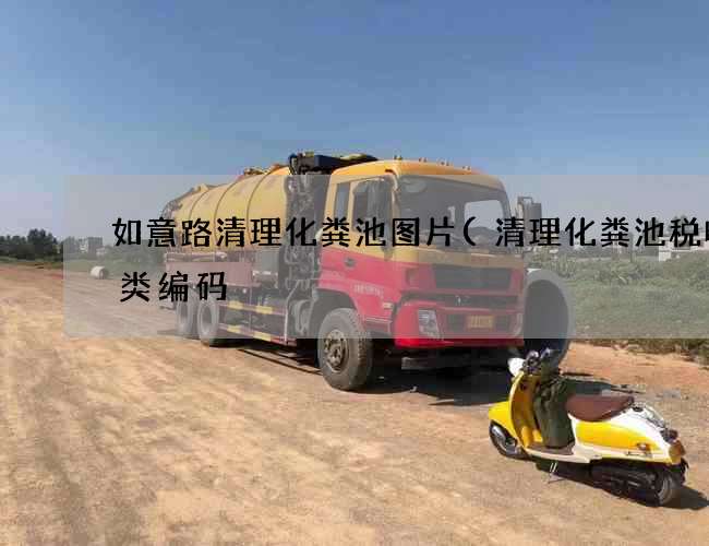 如意路清理化粪池图片(清理化粪池税收分类编码) 如意路清理化粪池图片(清理化粪池税收分类编码)