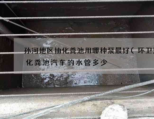 孙河地区抽化粪池用哪种泵最好(环卫清理化粪池汽车的水管多少) 孙河地区抽化粪池用哪种泵最好(环卫清理化粪池汽车的水管多少)
