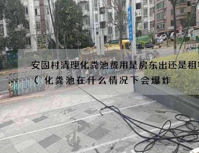 安固村清理化粪池费用是房东出还是租客出(化粪池在什么情况下会爆炸) 安固村清理化粪池费用是房东出还是租客出(化粪池在什么情况下会爆炸)