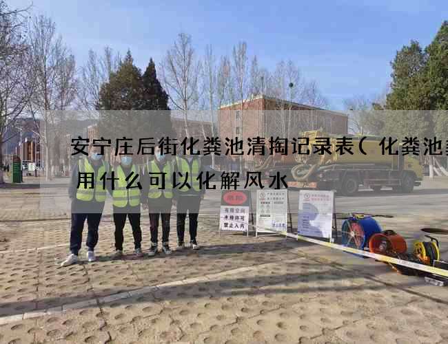 安宁庄后街化粪池清掏记录表(化粪池粪便用什么可以化解风水) 安宁庄后街化粪池清掏记录表(化粪池粪便用什么可以化解风水)