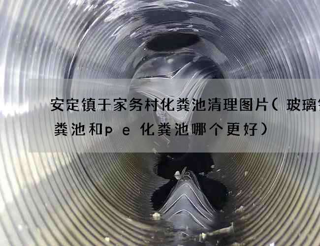 安定镇于家务村化粪池清理图片(玻璃钢化粪池和pe化粪池哪个更好)