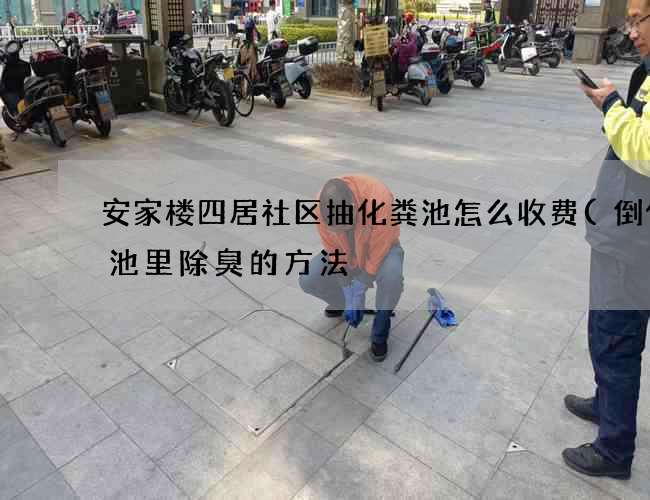 安家楼四居社区抽化粪池怎么收费(倒化粪池里除臭的方法) 安家楼四居社区抽化粪池怎么收费(倒化粪池里除臭的方法)